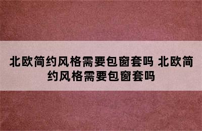 北欧简约风格需要包窗套吗 北欧简约风格需要包窗套吗